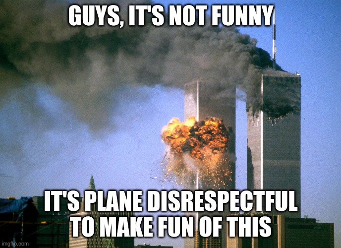 Little too early for this.. | GUYS, IT'S NOT FUNNY; IT'S PLANE DISRESPECTFUL TO MAKE FUN OF THIS | image tagged in 911 9/11 twin towers impact | made w/ Imgflip meme maker