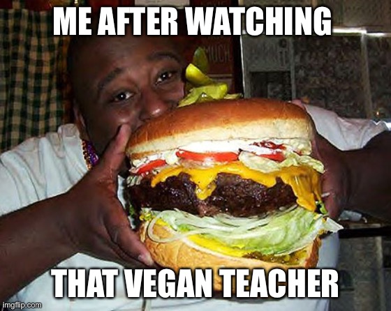 Meat meat meat | ME AFTER WATCHING; THAT VEGAN TEACHER | image tagged in vegan,meat,no u | made w/ Imgflip meme maker