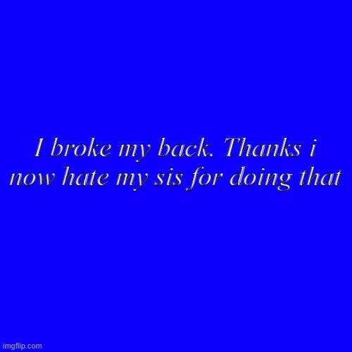 I'm still laughing at pain. | I broke my back. Thanks i now hate my sis for doing that | image tagged in memes,blank transparent square | made w/ Imgflip meme maker