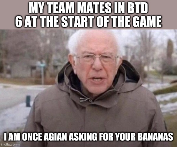 I am once again asking | MY TEAM MATES IN BTD 6 AT THE START OF THE GAME; I AM ONCE AGIAN ASKING FOR YOUR BANANAS | image tagged in i am once again asking | made w/ Imgflip meme maker