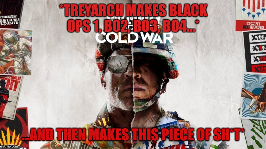 CoD Cold War | *TREYARCH MAKES BLACK OPS 1, BO2, BO3, BO4...*; ...AND THEN MAKES THIS PIECE OF SH*T* | image tagged in cod cold war,trash,treyarch,garbo | made w/ Imgflip meme maker