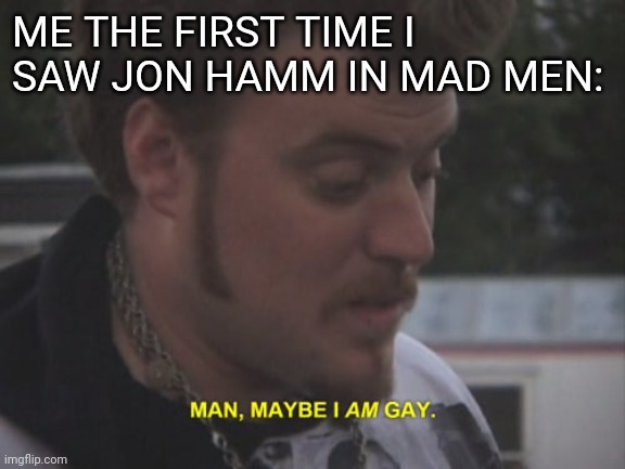 ME THE FIRST TIME I SAW JON HAMM IN MAD MEN: | image tagged in jon hamm mad men | made w/ Imgflip meme maker