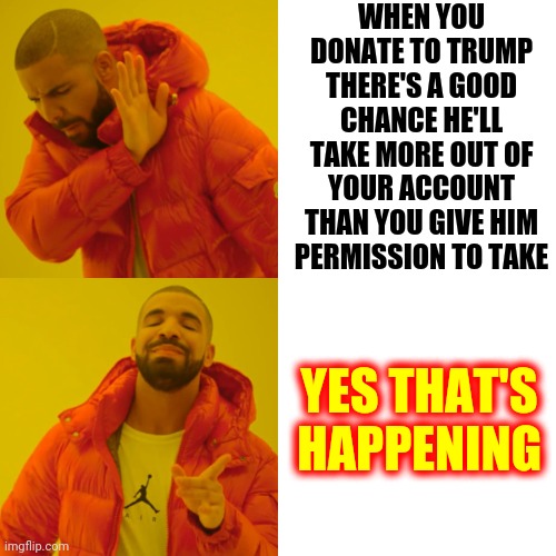 Everybody Saw That Coming Except His Cult | WHEN YOU DONATE TO TRUMP THERE'S A GOOD CHANCE HE'LL TAKE MORE OUT OF YOUR ACCOUNT THAN YOU GIVE HIM PERMISSION TO TAKE; YES THAT'S HAPPENING | image tagged in memes,drake hotline bling,dumbasses,duhhh dumbass,trump lies,trump is a liar | made w/ Imgflip meme maker