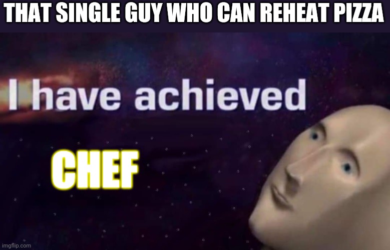 I have achieved | THAT SINGLE GUY WHO CAN REHEAT PIZZA; CHEF | image tagged in i have achieved | made w/ Imgflip meme maker