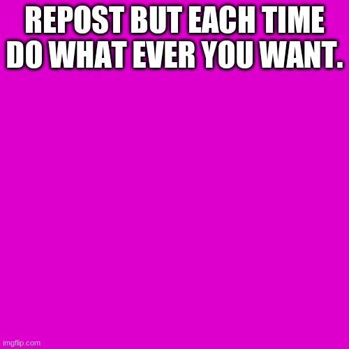No really- ANYTHING you want. | REPOST BUT EACH TIME DO WHAT EVER YOU WANT. | image tagged in memes,blank transparent square | made w/ Imgflip meme maker