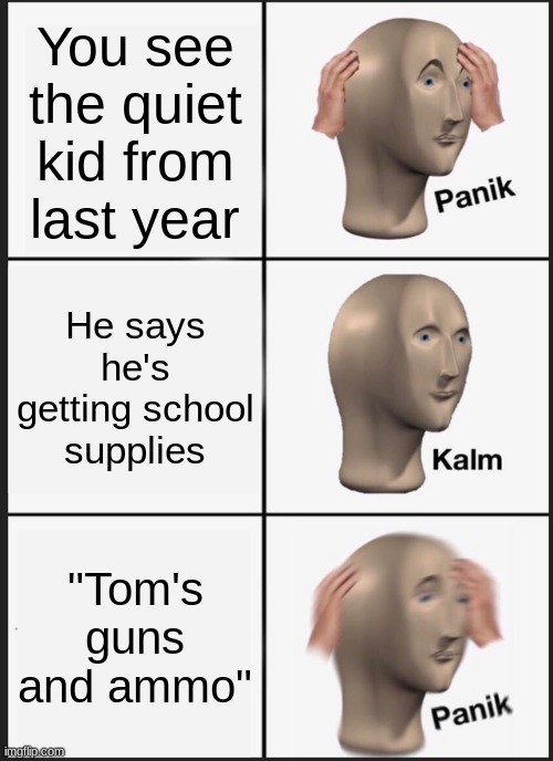 Panik Kalm Panik Meme | You see the quiet kid from last year; He says he's getting school supplies; "Tom's guns and ammo" | image tagged in memes,panik kalm panik | made w/ Imgflip meme maker