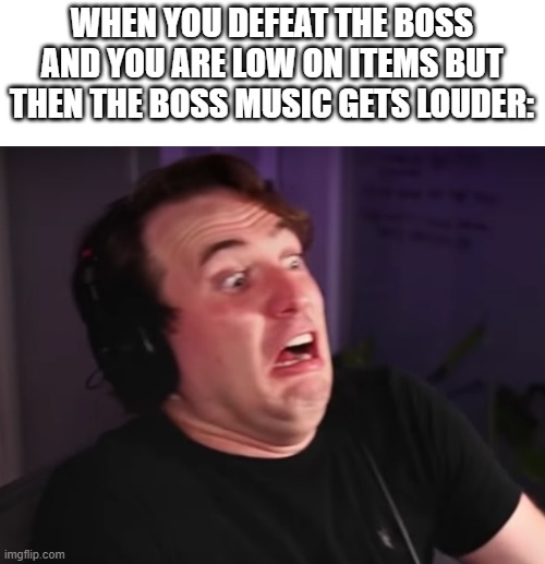 OH NO | WHEN YOU DEFEAT THE BOSS AND YOU ARE LOW ON ITEMS BUT THEN THE BOSS MUSIC GETS LOUDER: | image tagged in disgusted hunter peterson | made w/ Imgflip meme maker
