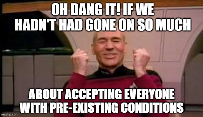 Happy Picard | OH DANG IT! IF WE HADN'T HAD GONE ON SO MUCH ABOUT ACCEPTING EVERYONE WITH PRE-EXISTING CONDITIONS | image tagged in happy picard | made w/ Imgflip meme maker