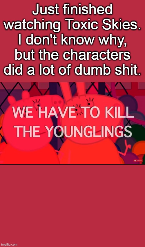 we have to kill the younglings | Just finished watching Toxic Skies. I don't know why, but the characters did a lot of dumb shit. | image tagged in we have to kill the younglings | made w/ Imgflip meme maker