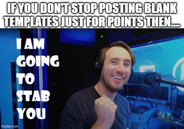 I am going to stab you | IF YOU DON'T STOP POSTING BLANK TEMPLATES JUST FOR POINTS THEN.... | image tagged in i am going to stab you | made w/ Imgflip meme maker