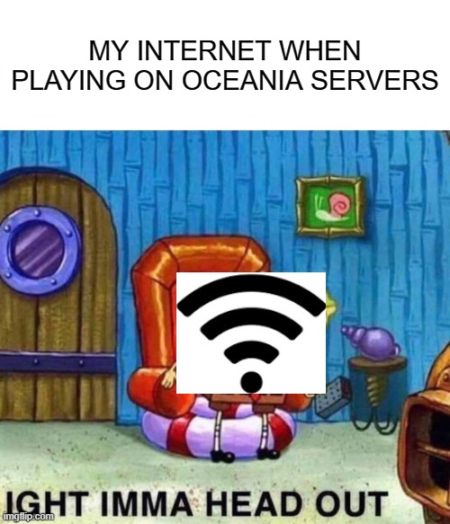 Spongebob Ight Imma Head Out Meme | MY INTERNET WHEN PLAYING ON OCEANIA SERVERS | image tagged in memes,spongebob ight imma head out | made w/ Imgflip meme maker