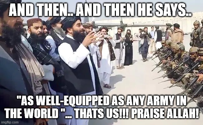 A Well Equipped Terrorist Organization | AND THEN.. AND THEN HE SAYS.. "AS WELL-EQUIPPED AS ANY ARMY IN THE WORLD "... THATS US!!! PRAISE ALLAH! | image tagged in taliban | made w/ Imgflip meme maker