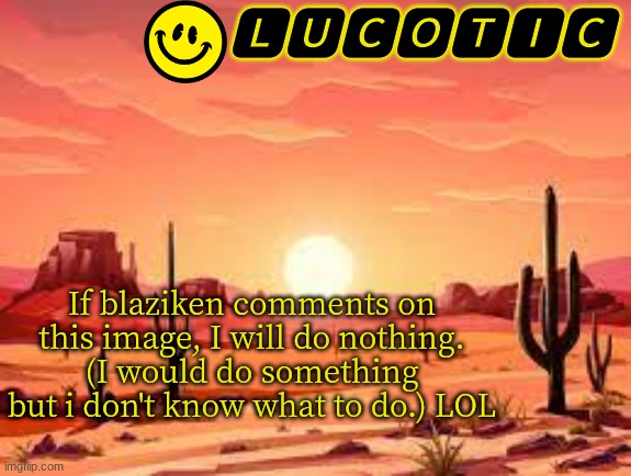 Blaziken |  If blaziken comments on this image, I will do nothing. (I would do something but i don't know what to do.) LOL | image tagged in lucotic announcment template 3,blaziken | made w/ Imgflip meme maker