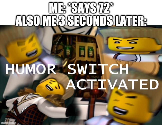 Humor Switch Activated | ME: *SAYS 72*
ALSO ME 3 SECONDS LATER: | image tagged in humor switch activated,number,zane,ninjago,lego,bad memes | made w/ Imgflip meme maker