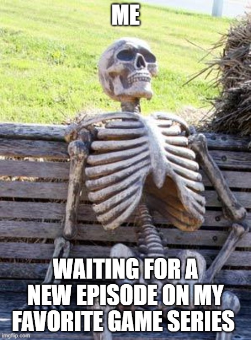 Waiting Skeleton | ME; WAITING FOR A NEW EPISODE ON MY FAVORITE GAME SERIES | image tagged in memes,waiting skeleton | made w/ Imgflip meme maker