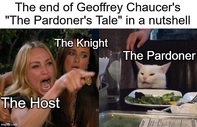 The end of Geoffrey Chaucer's "The Pardoner's Tale" in a nutshell | The end of Geoffrey Chaucer's "The Pardoner's Tale" in a nutshell; The Knight; The Pardoner; The Host | image tagged in memes,woman yelling at cat | made w/ Imgflip meme maker