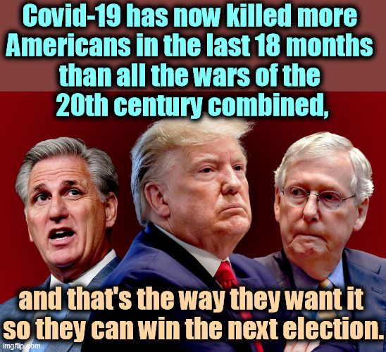 The Republican Party doesn't mind if you die. | Covid-19 has now killed more 
Americans in the last 18 months 
than all the wars of the 
20th century combined, and that's the way they want it 
so they can win the next election. | image tagged in mccarthy trump mcconnell - gamey old pigs,republicans,elections,selfish,covid-19,dead | made w/ Imgflip meme maker
