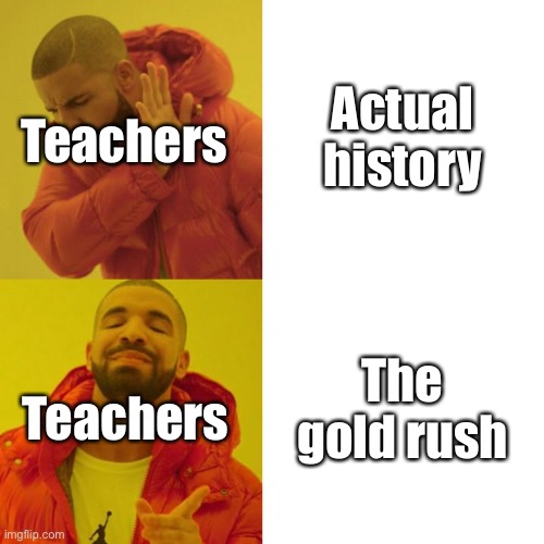 Teach me real stuff | Actual history; Teachers; The gold rush; Teachers | image tagged in drake blank,history memes,aaaaaaaaaaaaaaaaaaaaaaaaaaa,why you reading this | made w/ Imgflip meme maker
