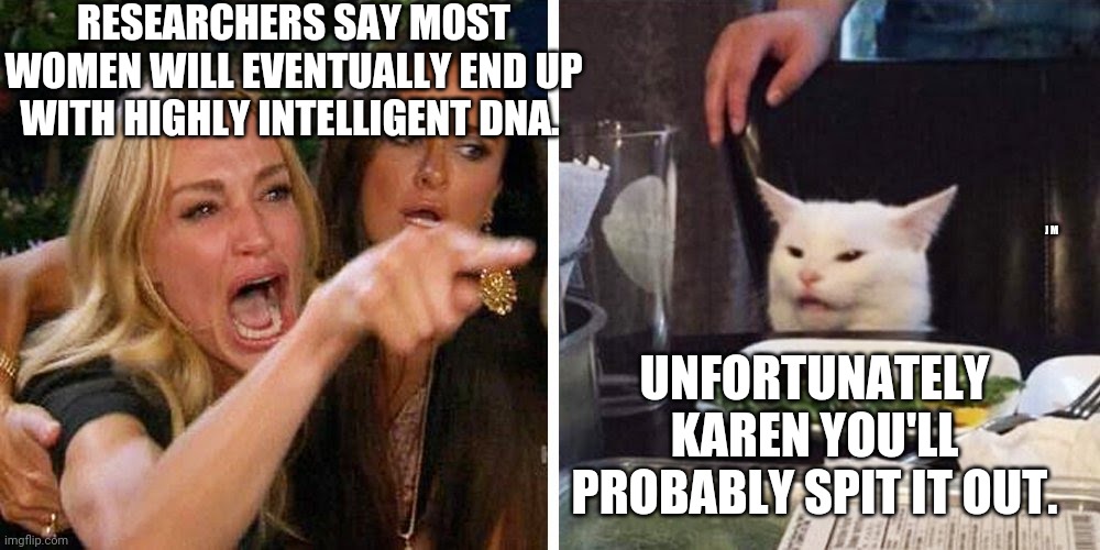 Smudge the cat | RESEARCHERS SAY MOST WOMEN WILL EVENTUALLY END UP WITH HIGHLY INTELLIGENT DNA. UNFORTUNATELY KAREN YOU'LL PROBABLY SPIT IT OUT. J M | image tagged in smudge the cat | made w/ Imgflip meme maker