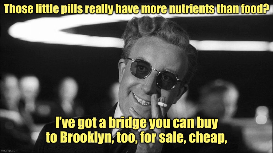 Doctor Strangelove says... | Those little pills really have more nutrients than food? I’ve got a bridge you can buy to Brooklyn, too, for sale, cheap, | image tagged in doctor strangelove says | made w/ Imgflip meme maker