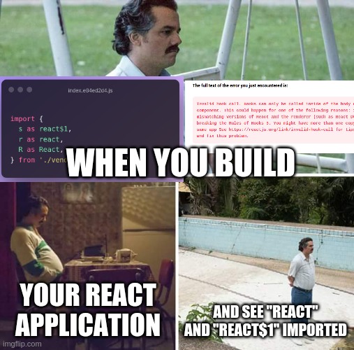 React invalid hook call | WHEN YOU BUILD; YOUR REACT APPLICATION; AND SEE "REACT" AND "REACT$1" IMPORTED | image tagged in memes,sad pablo escobar | made w/ Imgflip meme maker