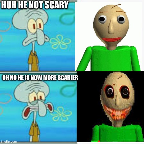 Squidward thank That Baldi Is Not Scary | HUH HE NOT SCARY; OH NO HE IS NOW MORE SCARIER | image tagged in baldi,squidward,creepypasta,memes | made w/ Imgflip meme maker