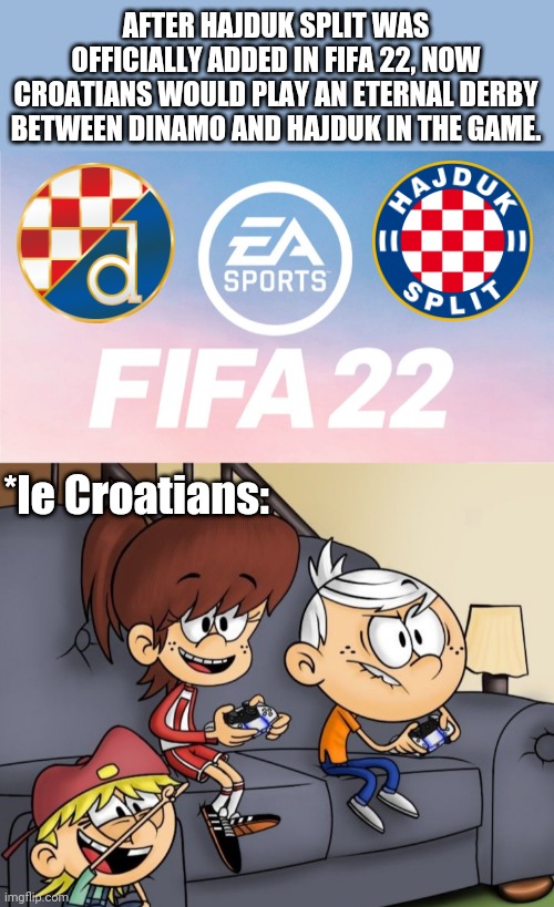 Hajduk Split is officially added in FIFA 22, so croatians can play Dinamo vs Hajduk match in the game. | AFTER HAJDUK SPLIT WAS OFFICIALLY ADDED IN FIFA 22, NOW CROATIANS WOULD PLAY AN ETERNAL DERBY BETWEEN DINAMO AND HAJDUK IN THE GAME. *le Croatians: | image tagged in fifa,hajduk split,dinamo zagreb,gaming,the loud house,memes | made w/ Imgflip meme maker