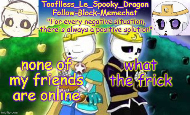 they'd usually be on right now- | none of my friends are online; what the frick | image tagged in tooflless's dreamtale temp | made w/ Imgflip meme maker