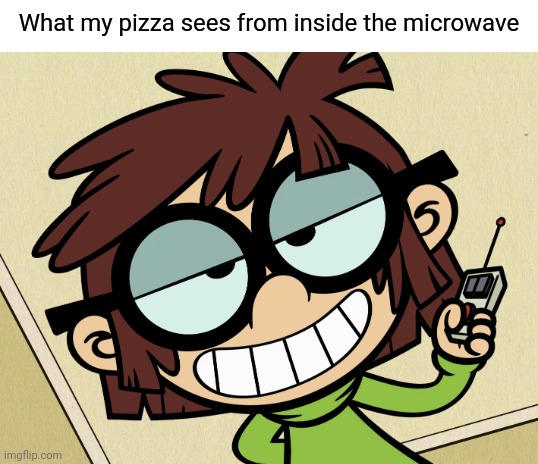 Butter-PIZZA (AAHHHH) | What my pizza sees from inside the microwave | image tagged in blank white template,the loud house,lisa loud,microwave,pizza,creepy smile | made w/ Imgflip meme maker