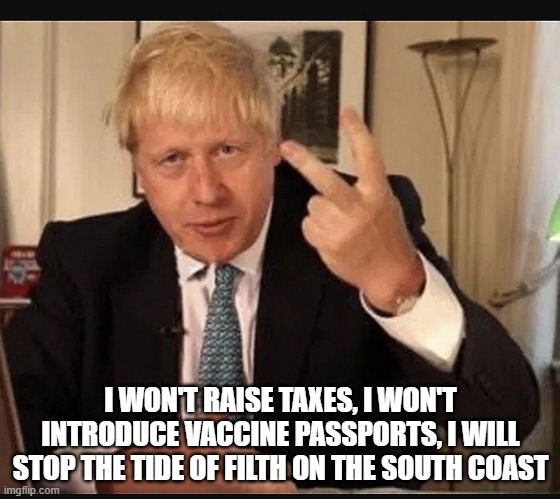 Boris Johnson | I WON'T RAISE TAXES, I WON'T INTRODUCE VACCINE PASSPORTS, I WILL STOP THE TIDE OF FILTH ON THE SOUTH COAST | image tagged in boris johnson | made w/ Imgflip meme maker