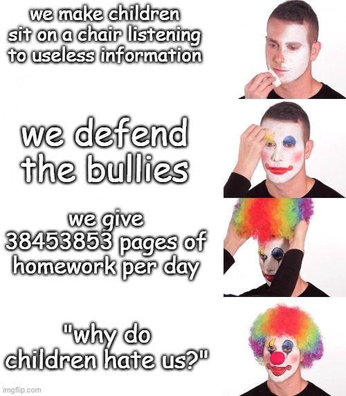 Clown Meme | we make children sit on a chair listening to useless information; we defend the bullies; we give 38453853 pages of homework per day; "why do children hate us?" | image tagged in clown meme | made w/ Imgflip meme maker