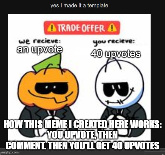 HOW THIS MEME I CREATED HERE WORKS:
YOU UPVOTE, THEN COMMENT. THEN YOU'LL GET 40 UPVOTES | made w/ Imgflip meme maker