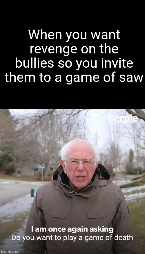 Wanna play a game | When you want revenge on the bullies so you invite them to a game of saw; Do you want to play a game of death | image tagged in memes,bernie i am once again asking for your support | made w/ Imgflip meme maker