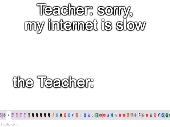 (real thing) | Teacher: sorry, my internet is slow; the Teacher: | image tagged in blank white template | made w/ Imgflip meme maker