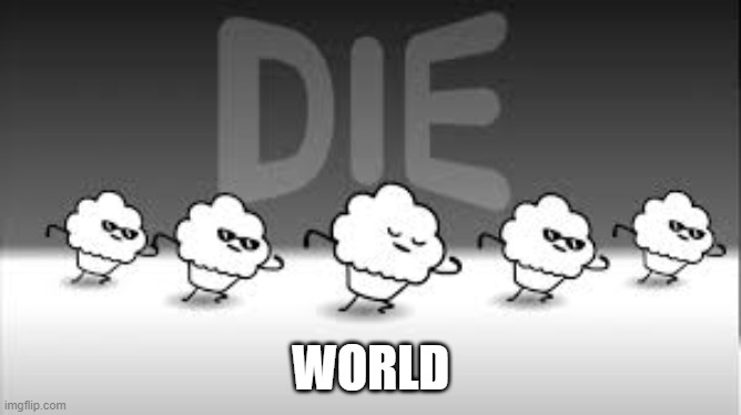 muffin time die die die | WORLD | image tagged in muffin time die die die | made w/ Imgflip meme maker