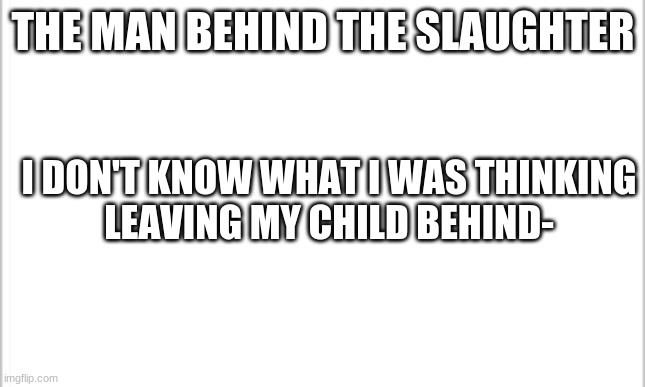 if you know fnaf you must so this song | THE MAN BEHIND THE SLAUGHTER; I DON'T KNOW WHAT I WAS THINKING
LEAVING MY CHILD BEHIND- | image tagged in white background | made w/ Imgflip meme maker