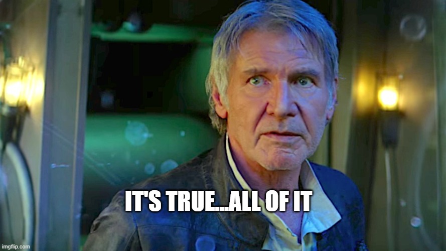 Han Solo - Its true, all of it | IT'S TRUE...ALL OF IT | image tagged in han solo - its true all of it | made w/ Imgflip meme maker