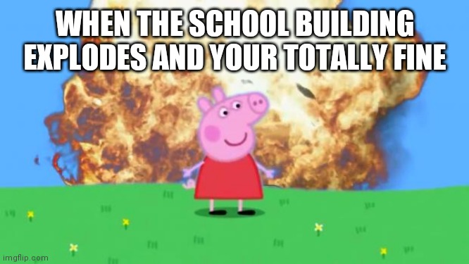 Epic Peppa Pig. | WHEN THE SCHOOL BUILDING EXPLODES AND YOUR TOTALLY FINE | image tagged in epic peppa pig | made w/ Imgflip meme maker