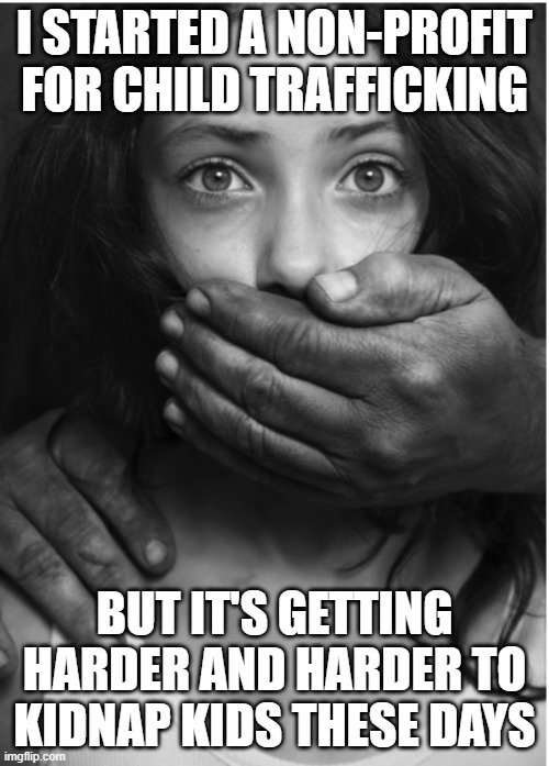 Human trafficking  | I STARTED A NON-PROFIT FOR CHILD TRAFFICKING; BUT IT'S GETTING HARDER AND HARDER TO KIDNAP KIDS THESE DAYS | image tagged in human trafficking | made w/ Imgflip meme maker