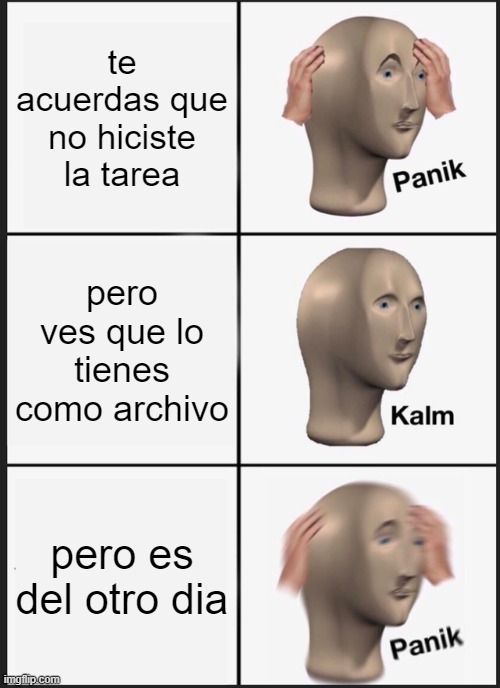 la tarea | te acuerdas que no hiciste la tarea; pero ves que lo tienes como archivo; pero es del otro dia | image tagged in memes,panik kalm panik | made w/ Imgflip meme maker