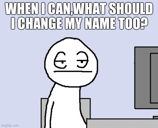 Bored of this crap | WHEN I CAN,WHAT SHOULD I CHANGE MY NAME TOO? | image tagged in bored of this crap | made w/ Imgflip meme maker