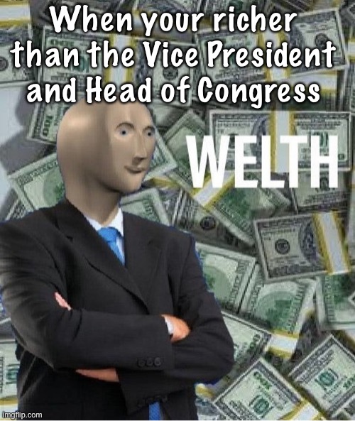 welth | When your richer than the Vice President and Head of Congress | image tagged in welth | made w/ Imgflip meme maker
