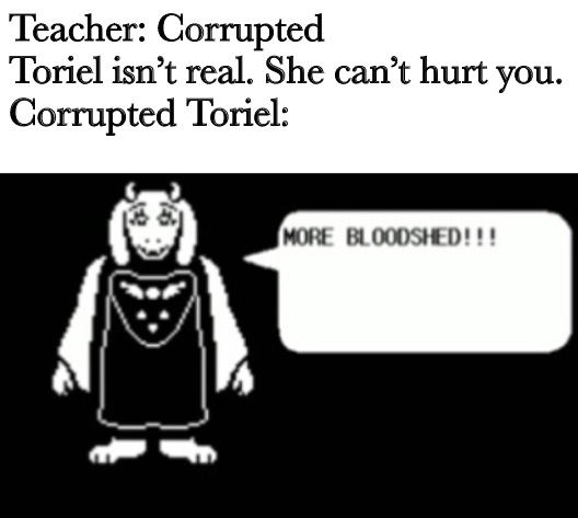 Teacher: Corrupted Toriel isn’t real. She can’t hurt you.
Corrupted Toriel: | made w/ Imgflip meme maker