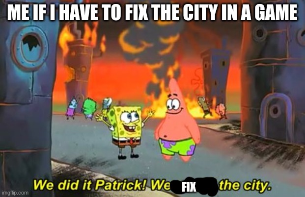 Spongebob we saved the city | ME IF I HAVE TO FIX THE CITY IN A GAME; FIX | image tagged in spongebob we saved the city | made w/ Imgflip meme maker