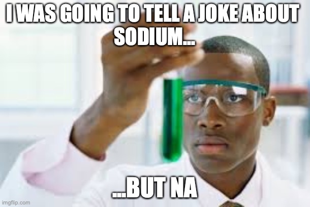 FINALLY | I WAS GOING TO TELL A JOKE ABOUT 
SODIUM... ...BUT NA | image tagged in finally | made w/ Imgflip meme maker