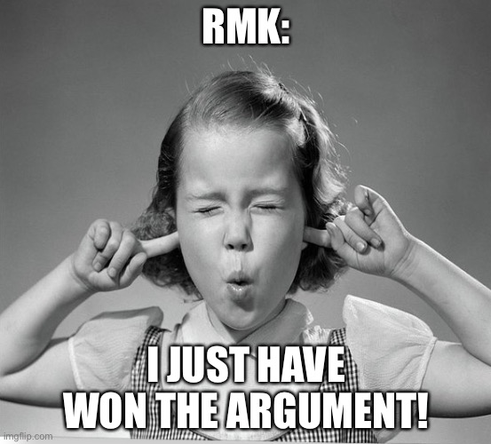 finger in ears | RMK: I JUST HAVE WON THE ARGUMENT! | image tagged in finger in ears | made w/ Imgflip meme maker