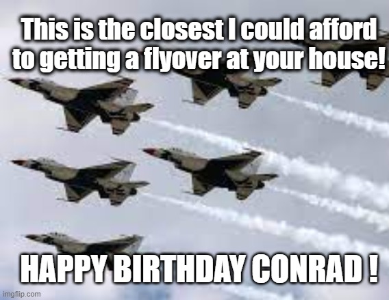 Happy Birthday Conrad | This is the closest I could afford to getting a flyover at your house! HAPPY BIRTHDAY CONRAD ! | image tagged in air force,happy birthday,conrad,birthday,airman | made w/ Imgflip meme maker