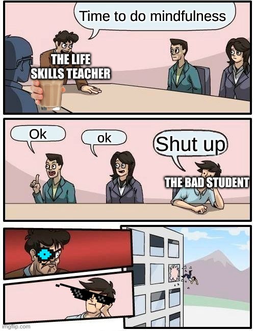 Boardroom Meeting Suggestion Meme | Time to do mindfulness; THE LIFE SKILLS TEACHER; Ok; ok; Shut up; THE BAD STUDENT | image tagged in memes,boardroom meeting suggestion | made w/ Imgflip meme maker