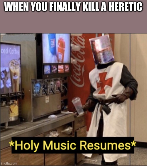Holy Music Resumes | WHEN YOU FINALLY KILL A HERETIC | image tagged in holy music resumes | made w/ Imgflip meme maker
