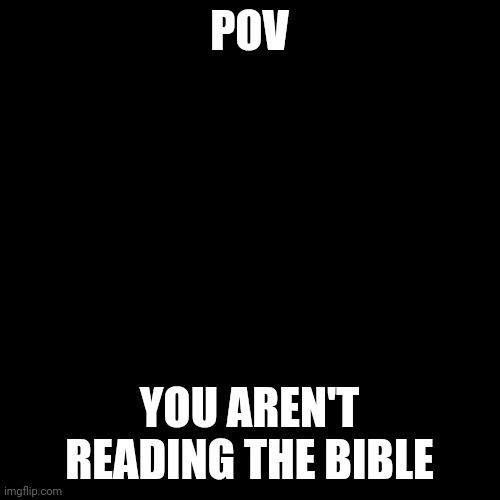 :) | POV; YOU AREN'T READING THE BIBLE | image tagged in memes,blank transparent square | made w/ Imgflip meme maker